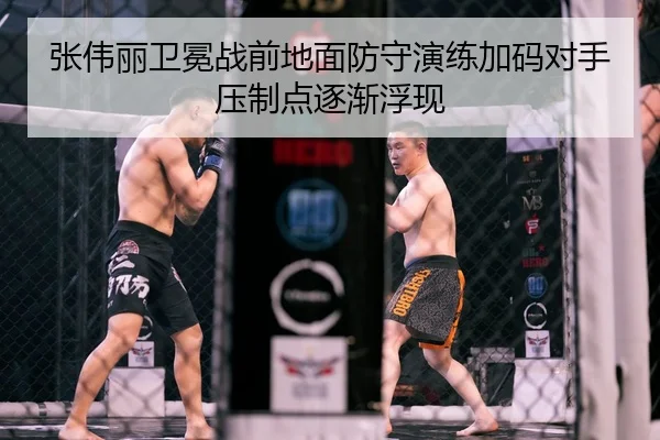 张伟丽卫冕战前地面防守演练加码对手压制点逐渐浮现